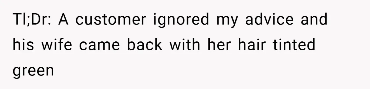 Tl;Dr: A customer ignored my advice and his wife came back with her hair tinted green