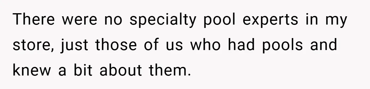 There were no specialty pool experts in my store, just those of us who had pools and knew a bit about them.