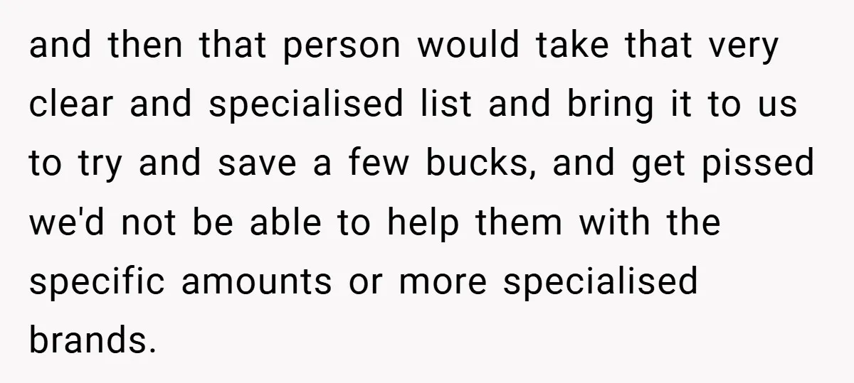 and then that person would take that very clear and specialised list and bring it to us to try and save a few bucks, and get pissed we'd not be...