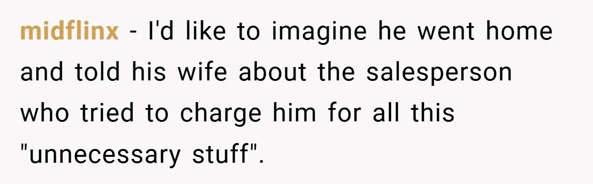 midflinx − I'd like to imagine he went home and told his wife about the salesperson who tried to charge him for all this "unnecessary stuff".