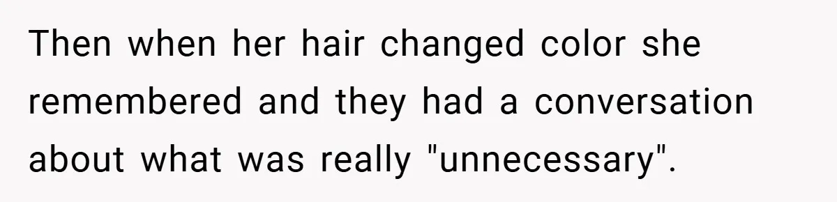 Then when her hair changed color she remembered and they had a conversation about what was really "unnecessary".