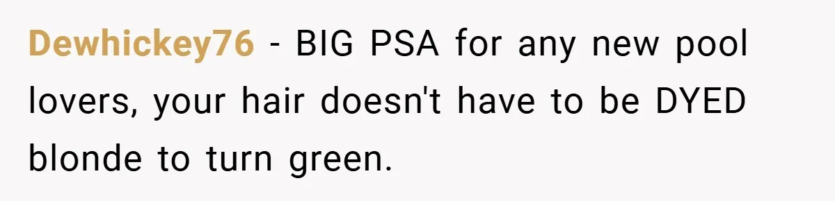Dewhickey76 − BIG PSA for any new pool lovers, your hair doesn't have to be DYED blonde to turn green.