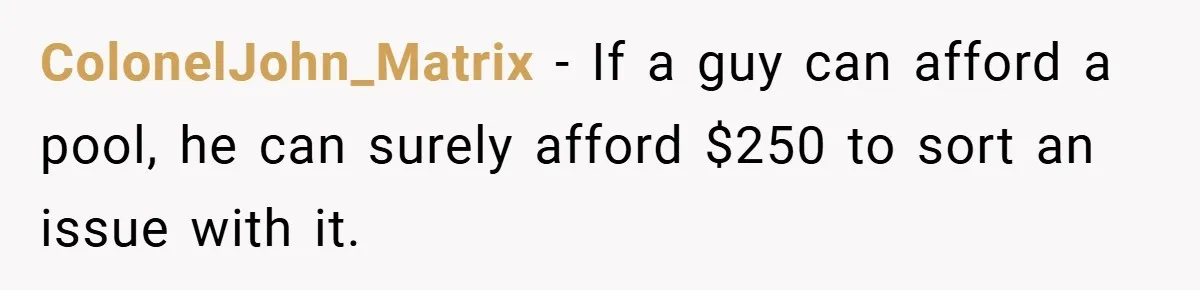 ColonelJohn_Matrix − If a guy can afford a pool, he can surely afford $250 to sort an issue with it.