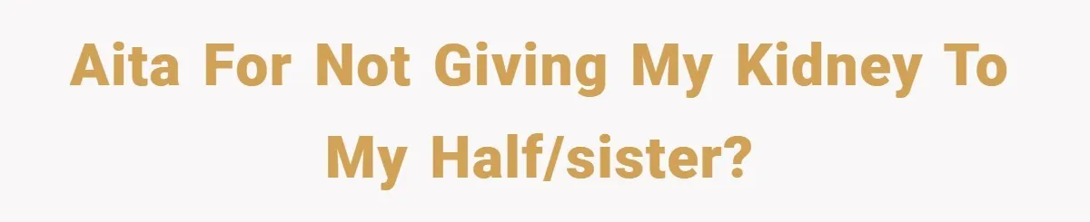 AITA for not giving my kidney to my half/sister?