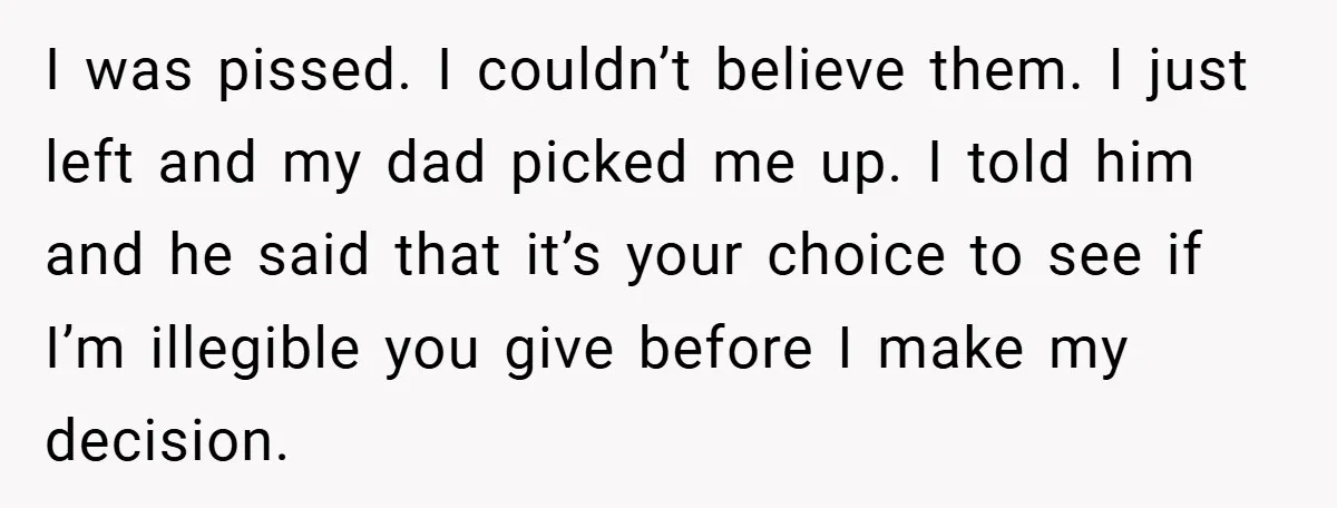 I was pissed. I couldn’t believe them. I just left and my dad picked me up. I told him and he said that it’s your choice to see if I’m...