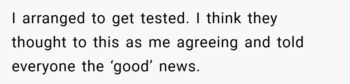 I arranged to get tested. I think they thought to this as me agreeing and told everyone the ‘good’ news.