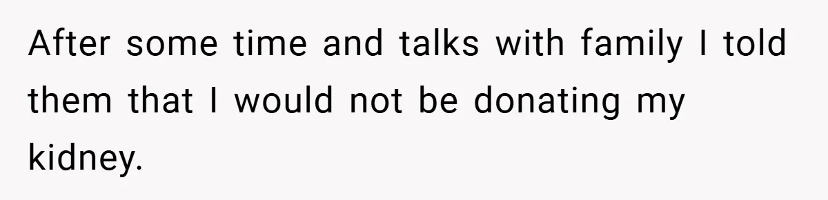 After some time and talks with family I told them that I would not be donating my kidney.