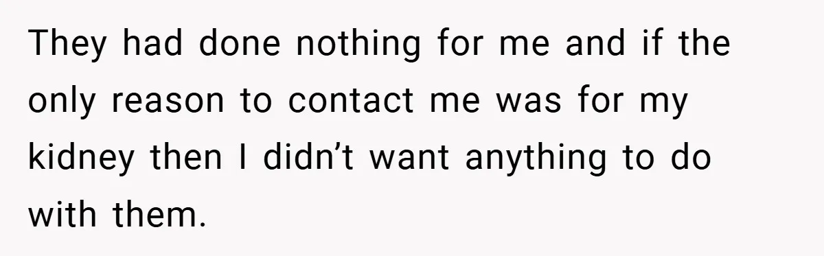 They had done nothing for me and if the only reason to contact me was for my kidney then I didn’t want anything to do with them.