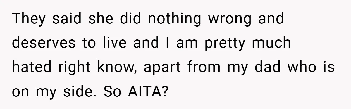 They said she did nothing wrong and deserves to live and I am pretty much hated right know, apart from my dad who is on my side. So AITA?