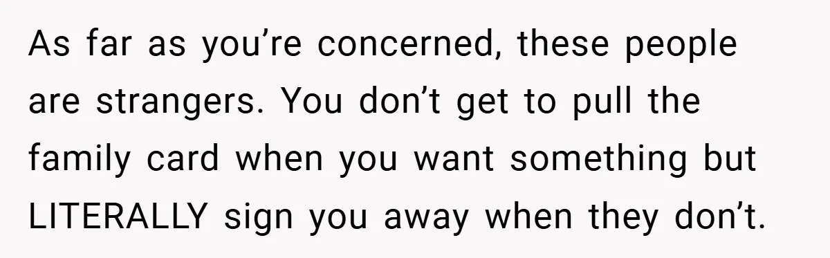 As far as you’re concerned, these people are strangers. You don’t get to pull the family card when you want something but LITERALLY sign you away when they don’t.