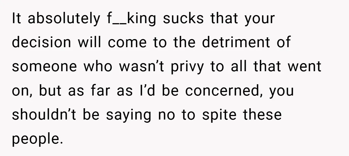 It absolutely f__king sucks that your decision will come to the detriment of someone who wasn’t privy to all that went on, but as far as I’d be concerned, you...
