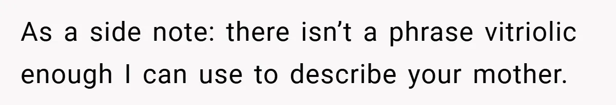 As a side note: there isn’t a phrase vitriolic enough I can use to describe your mother.