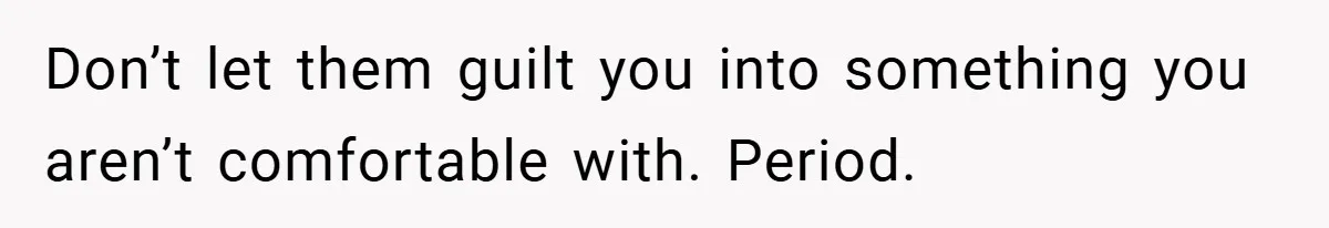Don’t let them guilt you into something you aren’t comfortable with. Period.