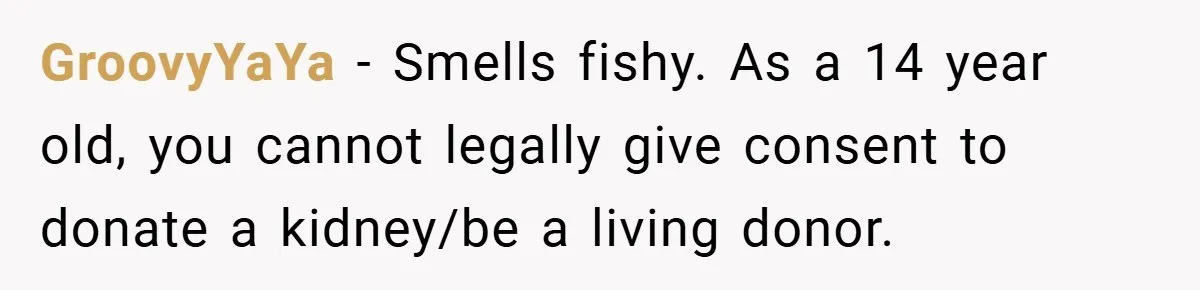 GroovyYaYa − Smells fishy. As a 14 year old, you cannot legally give consent to donate a kidney/be a living donor.