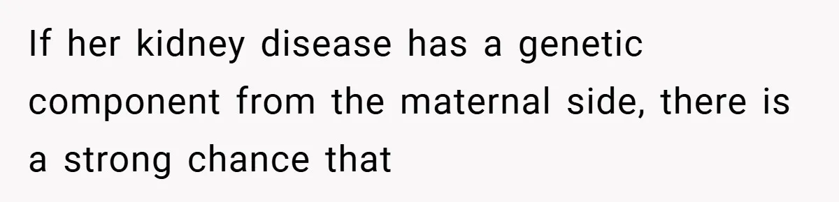 If her kidney disease has a genetic component from the maternal side, there is a strong chance that