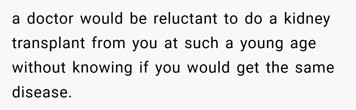 a doctor would be reluctant to do a kidney transplant from you at such a young age without knowing if you would get the same disease.