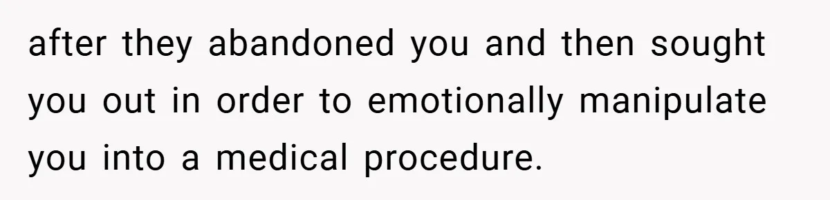 after they abandoned you and then sought you out in order to emotionally manipulate you into a medical procedure.