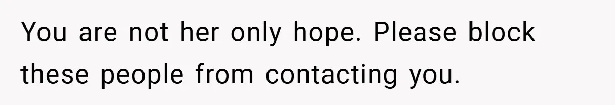 You are not her only hope. Please block these people from contacting you.