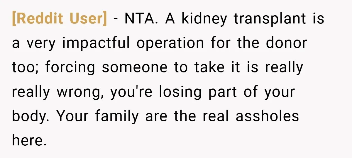[Reddit User] − NTA. A kidney transplant is a very impactful operation for the donor too; forcing someone to take it is really really wrong, you're losing part of your...