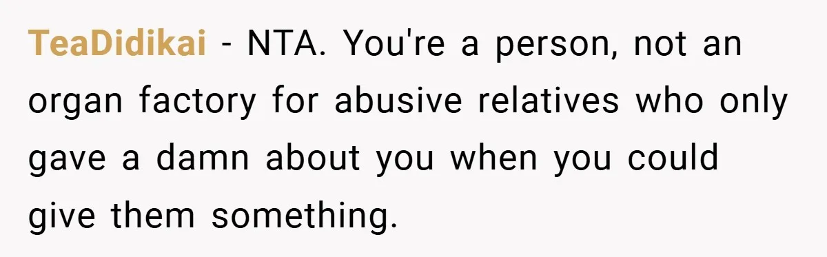 TeaDidikai − NTA. You're a person, not an organ factory for abusive relatives who only gave a damn about you when you could give them something.