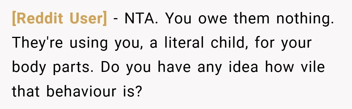 [Reddit User] − NTA. You owe them nothing. They're using you, a literal child, for your body parts. Do you have any idea how vile that behaviour is?