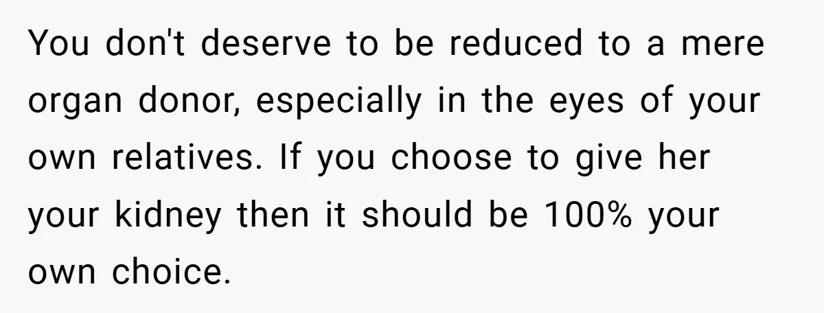 You don't deserve to be reduced to a mere organ donor, especially in the eyes of your own relatives. If you choose to give her your kidney then it should...