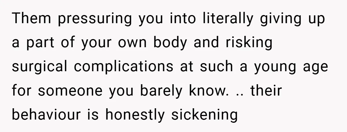 Them pressuring you into literally giving up a part of your own body and risking surgical complications at such a young age for someone you barely know. .. their behaviour...