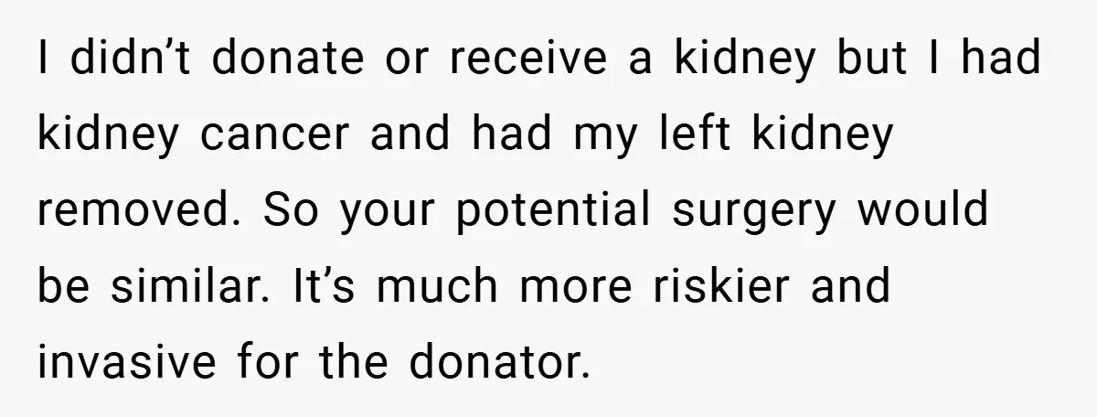 I didn’t donate or receive a kidney but I had kidney cancer and had my left kidney removed. So your potential surgery would be similar. It’s much more riskier and...