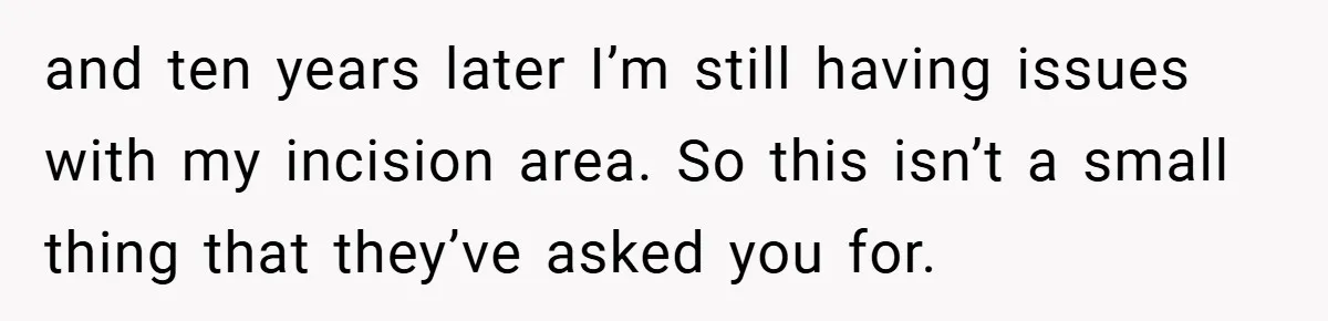 and ten years later I’m still having issues with my incision area. So this isn’t a small thing that they’ve asked you for.