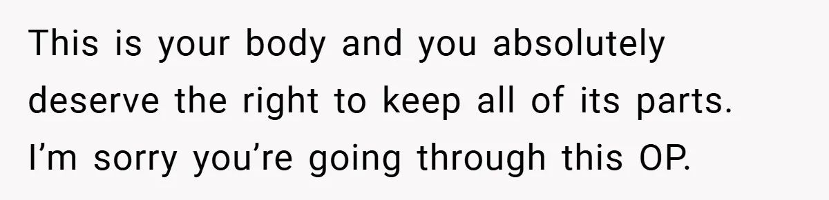 This is your body and you absolutely deserve the right to keep all of its parts. I’m sorry you’re going through this OP.