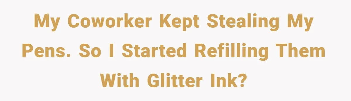 My coworker kept stealing my pens. so I started refilling them with glitter ink?