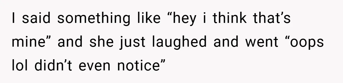 I said something like “hey i think that’s mine” and she just laughed and went “oops lol didn’t even notice”