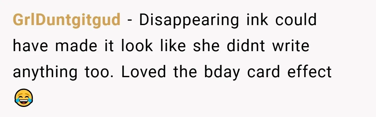 GrlDuntgitgud − Disappearing ink could have made it look like she didnt write anything too. Loved the bday card effect 😂