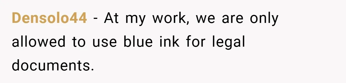 Densolo44 − At my work, we are only allowed to use blue ink for legal documents.
