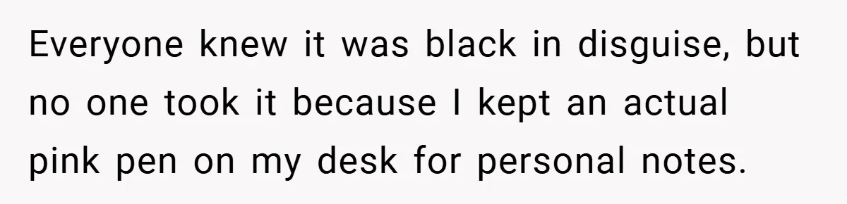Everyone knew it was black in disguise, but no one took it because I kept an actual pink pen on my desk for personal notes.