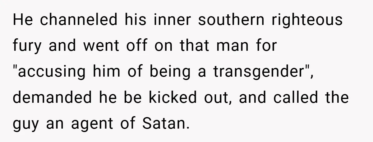 He channeled his inner southern righteous fury and went off on that man for "accusing him of being a transgender", demanded he be kicked out, and called the guy an...