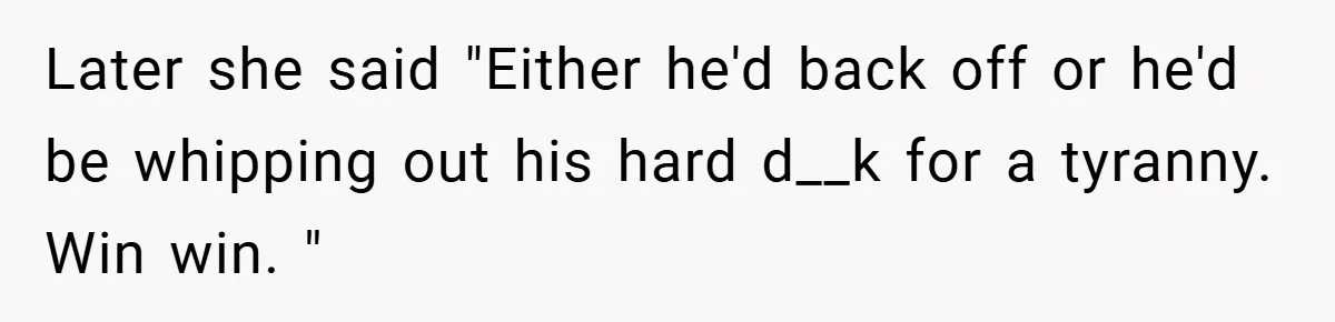 Later she said "Either he'd back off or he'd be whipping out his hard d__k for a tyranny. Win win. "