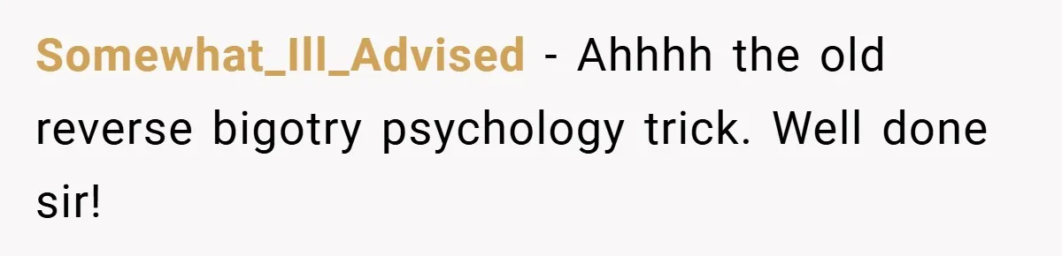 Somewhat_Ill_Advised − Ahhhh the old reverse bigotry psychology trick. Well done sir!