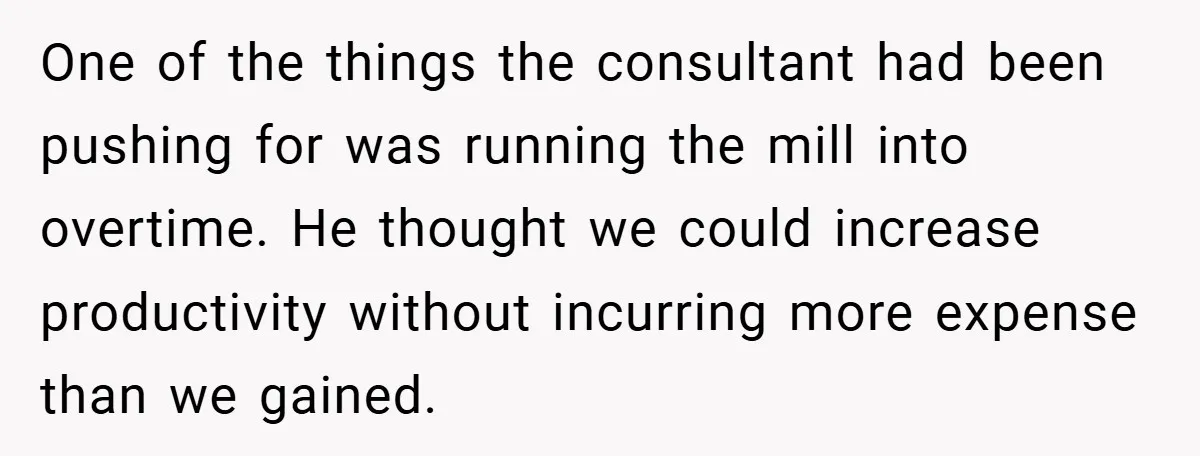 One of the things the consultant had been pushing for was running the mill into overtime. He thought we could increase productivity without incurring more expense than we gained.