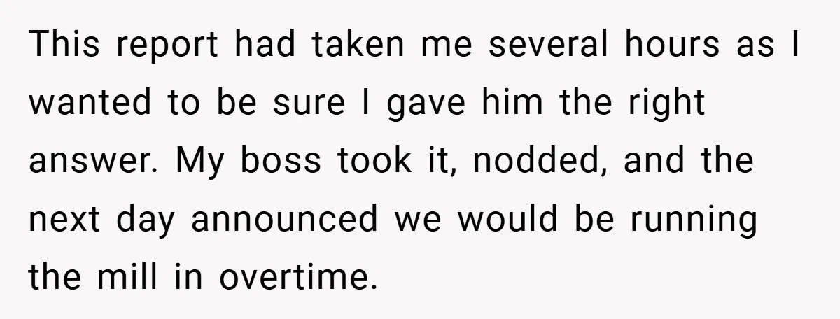 This report had taken me several hours as I wanted to be sure I gave him the right answer. My boss took it, nodded, and the next day announced we...