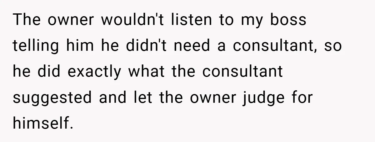 The owner wouldn't listen to my boss telling him he didn't need a consultant, so he did exactly what the consultant suggested and let the owner judge for himself.