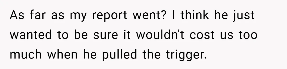 As far as my report went? I think he just wanted to be sure it wouldn't cost us too much when he pulled the trigger.
