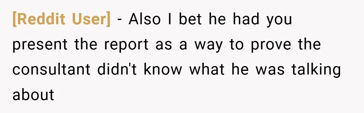 [Reddit User] − Also I bet he had you present the report as a way to prove the consultant didn't know what he was talking about