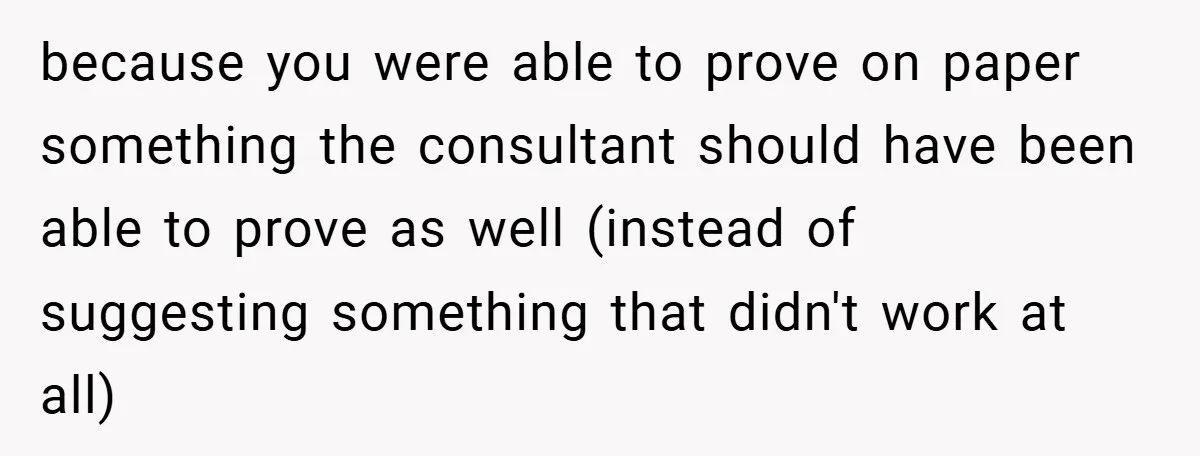 because you were able to prove on paper something the consultant should have been able to prove as well (instead of suggesting something that didn't work at all)