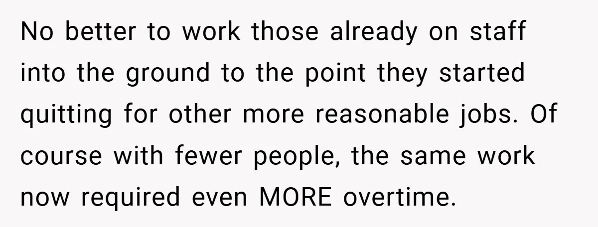 No better to work those already on staff into the ground to the point they started quitting for other more reasonable jobs. Of course with fewer people, the same work...