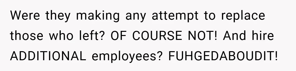 Were they making any attempt to replace those who left? OF COURSE NOT! And hire ADDITIONAL employees? FUHGEDABOUDIT!