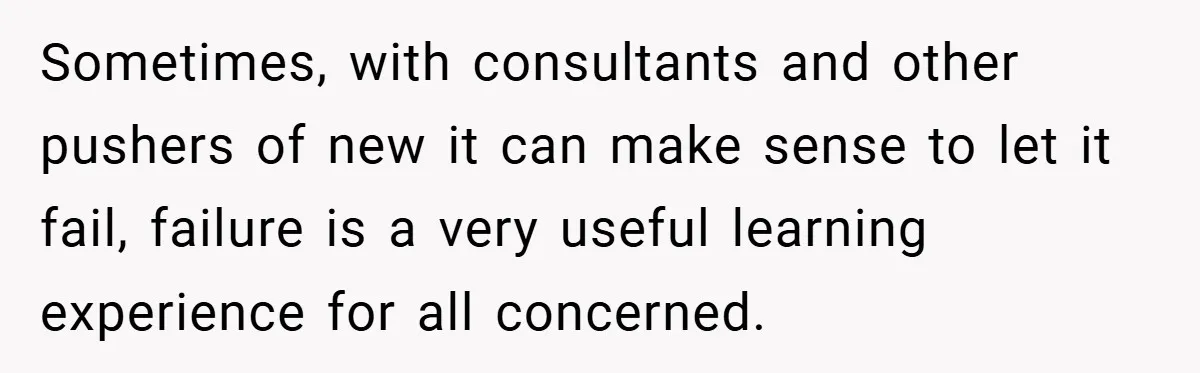 Sometimes, with consultants and other pushers of new it can make sense to let it fail, failure is a very useful learning experience for all concerned.