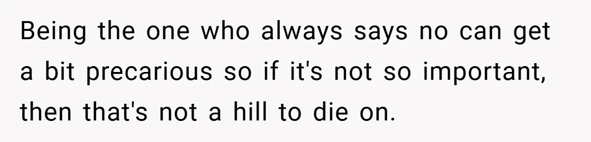 Being the one who always says no can get a bit precarious so if it's not so important, then that's not a hill to die on.