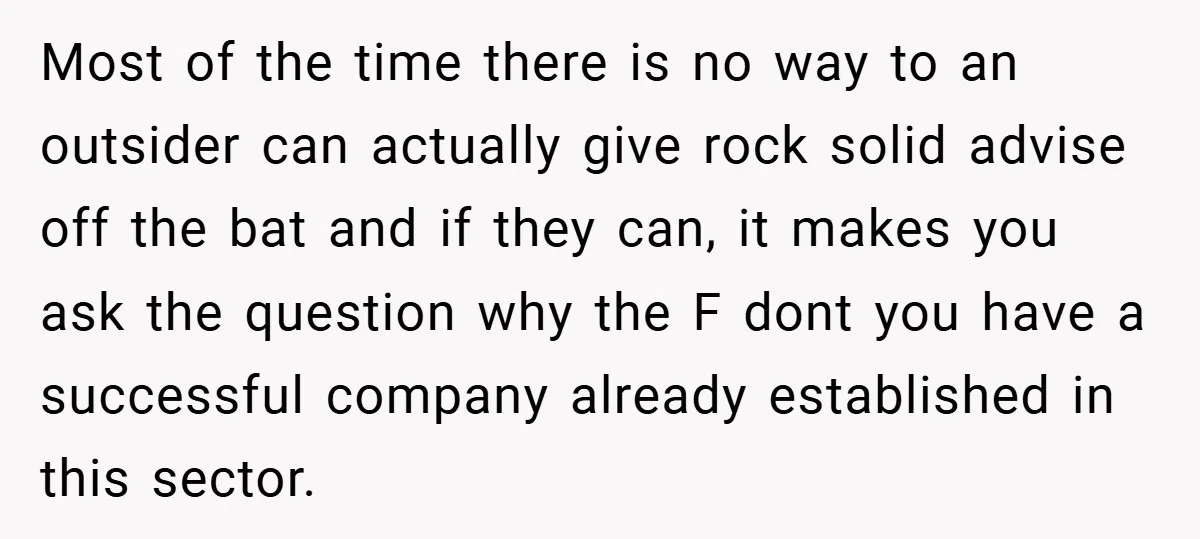 Most of the time there is no way to an outsider can actually give rock solid advise off the bat and if they can, it makes you ask the question...
