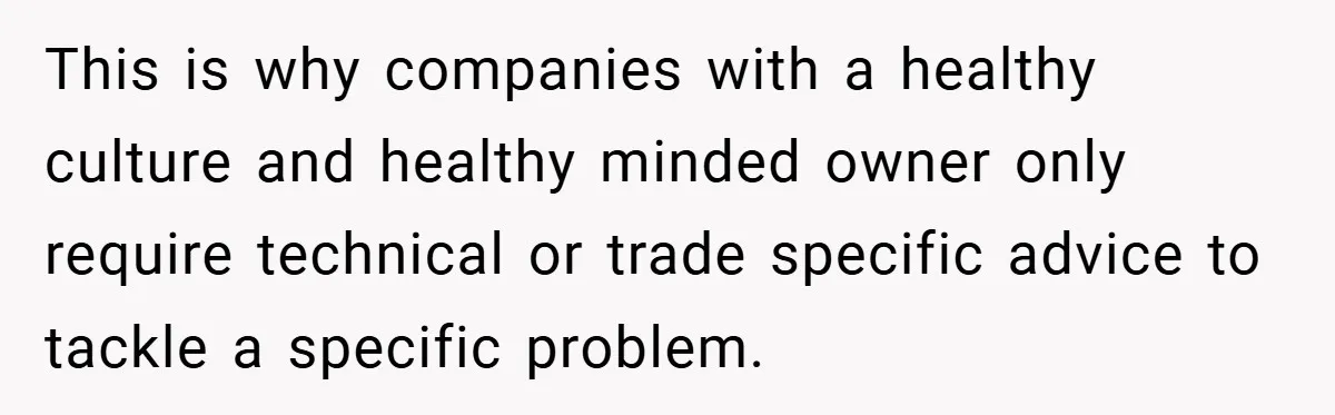 This is why companies with a healthy culture and healthy minded owner only require technical or trade specific advice to tackle a specific problem.